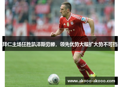 拜仁主场狂胜凯泽斯劳滕，领先优势大幅扩大势不可挡