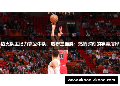 热火队主场力克公牛队，取得三连胜：燃情时刻的完美演绎