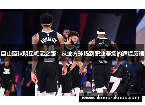 唐山篮球明星崛起之路：从地方球场到职业赛场的辉煌历程