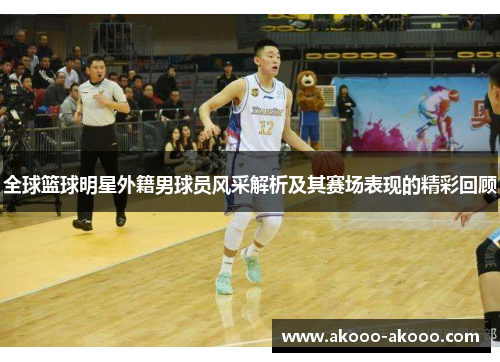 全球篮球明星外籍男球员风采解析及其赛场表现的精彩回顾