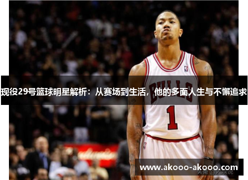 现役29号篮球明星解析：从赛场到生活，他的多面人生与不懈追求