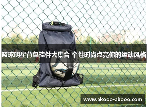 篮球明星背包挂件大集合 个性时尚点亮你的运动风格