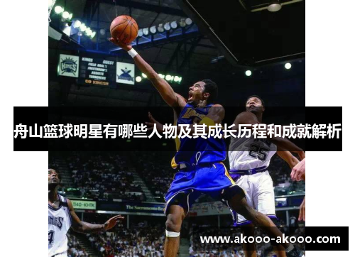 舟山篮球明星有哪些人物及其成长历程和成就解析