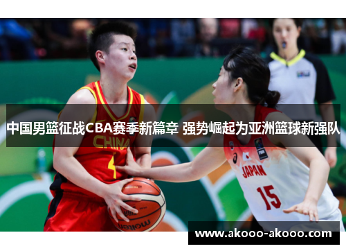 中国男篮征战CBA赛季新篇章 强势崛起为亚洲篮球新强队