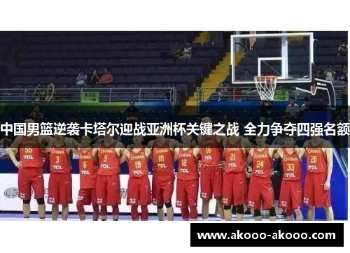 中国男篮逆袭卡塔尔迎战亚洲杯关键之战 全力争夺四强名额