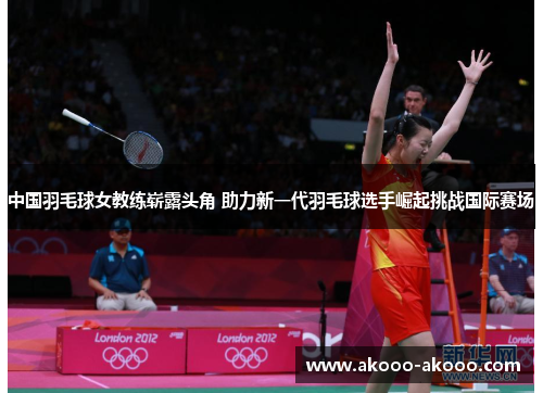 中国羽毛球女教练崭露头角 助力新一代羽毛球选手崛起挑战国际赛场