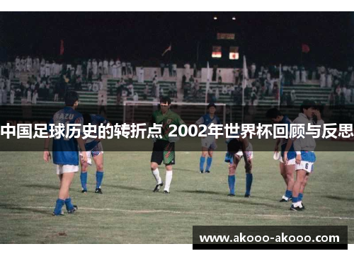 中国足球历史的转折点 2002年世界杯回顾与反思