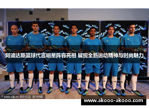 阿迪达斯篮球代言明星阵容亮相 展现全新运动精神与时尚魅力